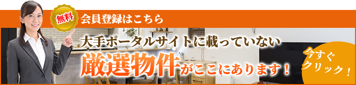 会員登録はこちら 大手ポータルサイトに載っていない厳選物件がここにあります！