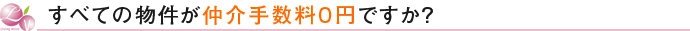 すべての物件が仲介手数料0円ですか？